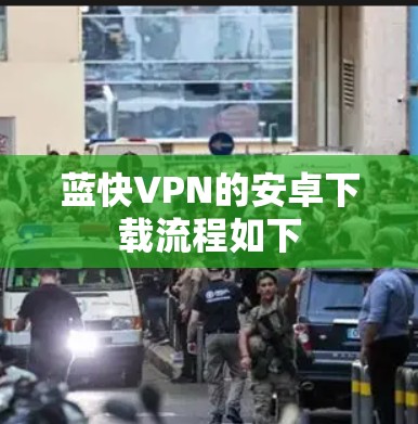 蓝快VPN的安卓下载流程如下 蓝快VPN的安卓下载流程如下
