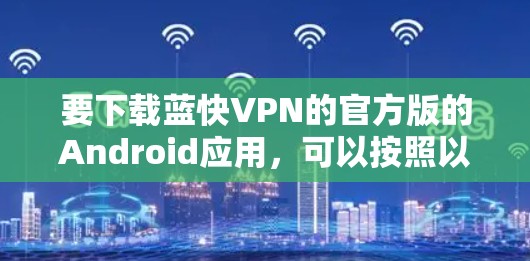 要下载蓝快VPN的官方版的Android应用,可以按照以下步骤操作 要下载蓝快VPN的官方版的Android应用,可以按照以下步骤操作