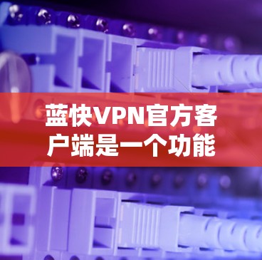 蓝快VPN官方客户端是一个功能强大、易于使用的VPN服务客户端,旨在提供安全、便捷的网络连接服务。以下是对蓝快VPN官方客户端的详细介绍 蓝快VPN官方客户端是一个功能强大、易于使用的VPN服务客户端,旨在提供安全、便捷的网络连接服务。以下是对蓝快VPN官方客户端的详细介绍