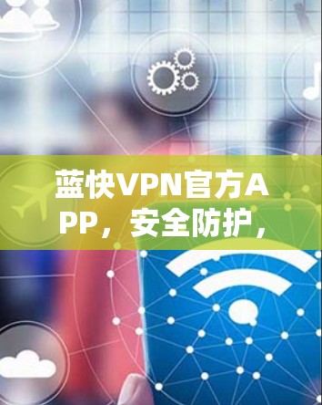 蓝快VPN官方APP,安全防护,高效便捷,24小时在线 蓝快VPN官方APP,安全防护,高效便捷,24小时在线