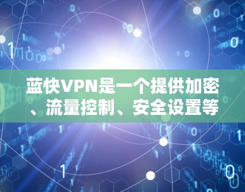 蓝快VPN是一个提供加密、流量控制、安全设置等功能的VPN服务。以下是其主要功能的详细介绍 蓝快VPN是一个提供加密、流量控制、安全设置等功能的VPN服务。以下是其主要功能的详细介绍