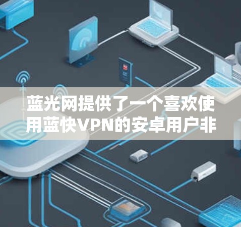 蓝光网提供了一个喜欢使用蓝快VPN的安卓用户非常友好的服务,它提供多种版本,包括蓝快云、蓝快云Plus和蓝快云Plus,都是经过严格的安全检测的,确保用户使用的版本是安全的 蓝光网提供了一个喜欢使用蓝快VPN的安卓用户非常友好的服务,它提供多种版本,包括蓝快云、蓝快云Plus和蓝快云Plus,都是经过严格的安全检测的,确保用户使用的版本是安全的
