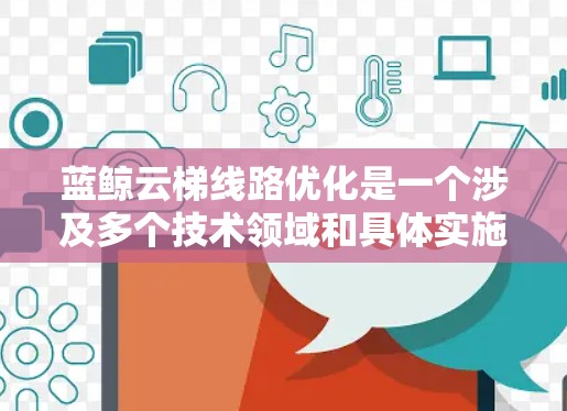 蓝鲸云梯线路优化是一个涉及多个技术领域和具体实施步骤的复杂项目。蓝鲸作为一家专业的技术公司,他们可能采用的技术包括但不限于以下 蓝鲸云梯线路优化是一个涉及多个技术领域和具体实施步骤的复杂项目。蓝鲸作为一家专业的技术公司,他们可能采用的技术包括但不限于以下