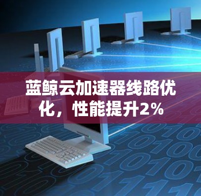 蓝鲸云加速器线路优化,性能提升2% 蓝鲸云加速器线路优化,性能提升2%