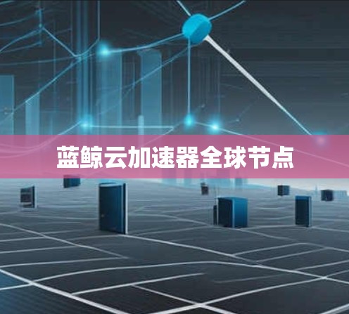 蓝鲸云加速器全球节点 蓝鲸云加速器全球节点