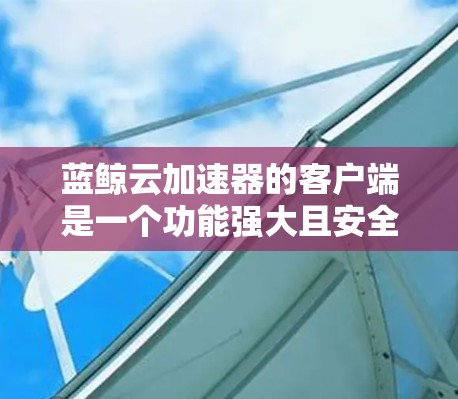 蓝鲸云加速器的客户端是一个功能强大且安全的工具,用于加速文件上传和下载。以下是一些关键点,帮助你更好地使用客户端 蓝鲸云加速器的客户端是一个功能强大且安全的工具,用于加速文件上传和下载。以下是一些关键点,帮助你更好地使用客户端