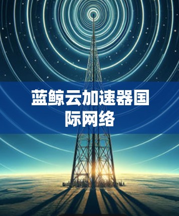 蓝鲸云加速器国际网络 蓝鲸云加速器国际网络