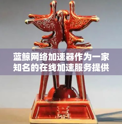 蓝鲸网络加速器作为一家知名的在线加速服务提供商,其在国际市场的表现和分布情况如下 蓝鲸网络加速器作为一家知名的在线加速服务提供商,其在国际市场的表现和分布情况如下