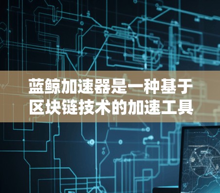 蓝鲸加速器是一种基于区块链技术的加速工具,旨在通过颜色编码和数据存储优化游戏加载速度。以下是关于蓝鲸加速器的系统性介绍 蓝鲸加速器是一种基于区块链技术的加速工具,旨在通过颜色编码和数据存储优化游戏加载速度。以下是关于蓝鲸加速器的系统性介绍