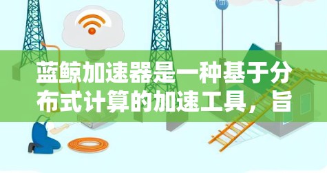 蓝鲸加速器是一种基于分布式计算的加速工具,旨在提升用户在加速过程中遇到的性能问题。以下是关于蓝鲸加速器的一些详细信息 蓝鲸加速器是一种基于分布式计算的加速工具,旨在提升用户在加速过程中遇到的性能问题。以下是关于蓝鲸加速器的一些详细信息