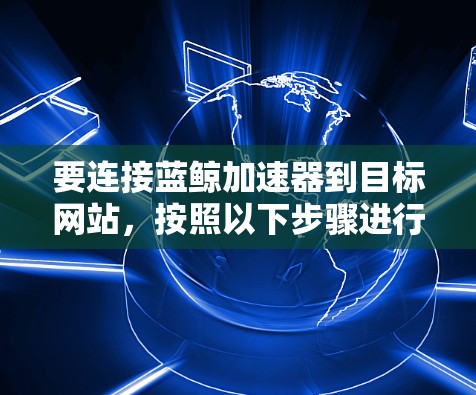 要连接蓝鲸加速器到目标网站,按照以下步骤进行 要连接蓝鲸加速器到目标网站,按照以下步骤进行