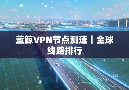蓝鲸VPN节点测速|全球线路排行 蓝鲸VPN节点测速|全球线路排行