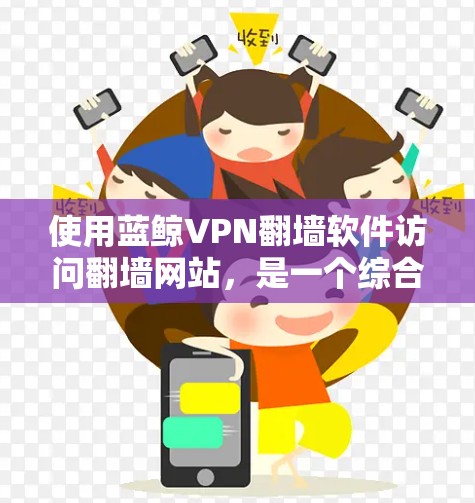 使用蓝鲸VPN翻墙软件访问翻墙网站,是一个综合性的网络访问工具,涉及多方面的技术与理解和操作。以下是一个有条理的总结,供你参考 使用蓝鲸VPN翻墙软件访问翻墙网站,是一个综合性的网络访问工具,涉及多方面的技术与理解和操作。以下是一个有条理的总结,供你参考