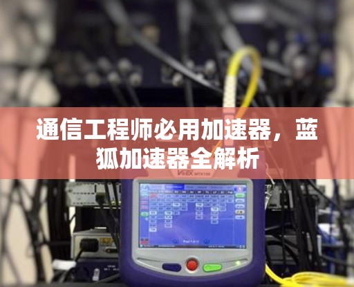 通信工程师必用加速器,蓝狐加速器全解析 通信工程师必用加速器,蓝狐加速器全解析