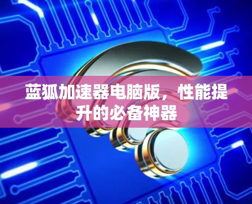 蓝狐加速器电脑版,性能提升的必备神器 蓝狐加速器电脑版,性能提升的必备神器