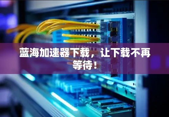 蓝海加速器下载,让下载不再等待! 蓝海加速器下载,让下载不再等待!