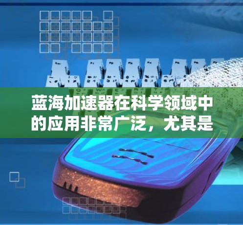 蓝海加速器在科学领域中的应用非常广泛，尤其是在数据处理、超级计算机、高性能计算等领域。它通常指的是用于加速特定计算任务的技术或设备。以下是一些可能的解释和应用