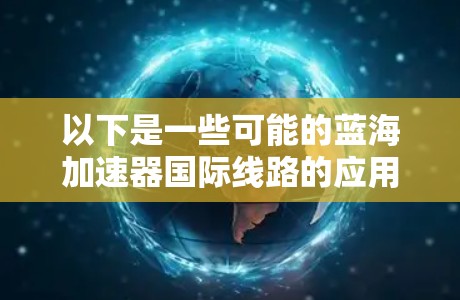 以下是一些可能的蓝海加速器国际线路的应用领域和技术