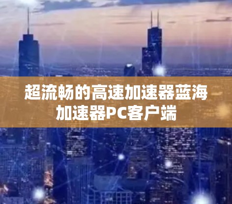 超流畅的高速加速器蓝海加速器PC客户端 超流畅的高速加速器蓝海加速器PC客户端