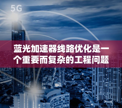 蓝光加速器线路优化是一个重要而复杂的工程问题,涉及多个层面的技术和系统优化。以下是一些关键的优化策略和措施,旨在提高蓝光系统的性能和可靠性 蓝光加速器线路优化是一个重要而复杂的工程问题,涉及多个层面的技术和系统优化。以下是一些关键的优化策略和措施,旨在提高蓝光系统的性能和可靠性