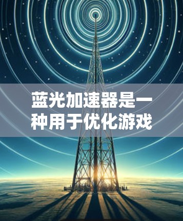 蓝光加速器是一种用于优化游戏资源的工具,通过调整游戏参数和运行模式,减少不必要的资源占用,从而提升游戏体验。以下是详细的蓝光加速器使用指南 蓝光加速器是一种用于优化游戏资源的工具,通过调整游戏参数和运行模式,减少不必要的资源占用,从而提升游戏体验。以下是详细的蓝光加速器使用指南