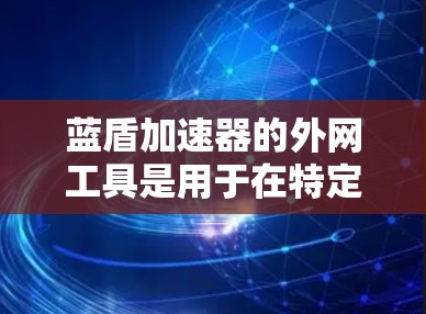 蓝盾加速器的外网工具是用于在特定网络环境中加速文件下载和上传功能的工具。以下是对外网工具的详细分析和总结 蓝盾加速器的外网工具是用于在特定网络环境中加速文件下载和上传功能的工具。以下是对外网工具的详细分析和总结