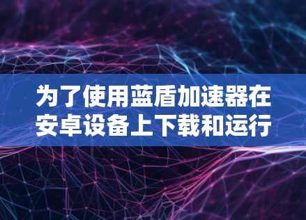 为了使用蓝盾加速器在安卓设备上下载和运行游戏，您可以按照以下步骤进行