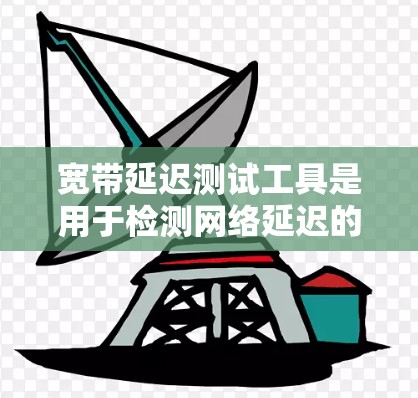 宽带延迟测试工具是用于检测网络延迟的工具，广泛应用于互联网、视频通话、在线游戏等场景。以下是几种主要的宽带延迟测试工具及其特点