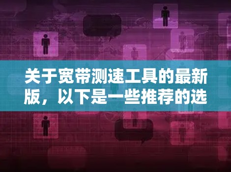 关于宽带测速工具的最新版,以下是一些推荐的选项,涵盖了免费和付费的版本,以及不同的功能 关于宽带测速工具的最新版,以下是一些推荐的选项,涵盖了免费和付费的版本,以及不同的功能