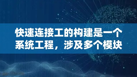 快速连接工的构建是一个系统工程,涉及多个模块和环节。以下是构建快速连接工的分步指南 快速连接工的构建是一个系统工程,涉及多个模块和环节。以下是构建快速连接工的分步指南