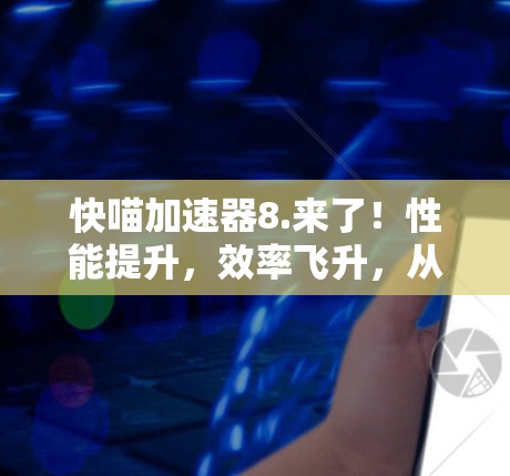 快喵加速器8.来了！性能提升，效率飞升，从此不再拖后腿！
