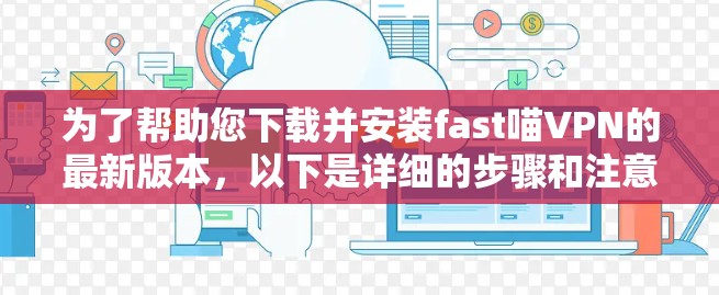 为了帮助您下载并安装fast喵VPN的最新版本,以下是详细的步骤和注意事项 为了帮助您下载并安装fast喵VPN的最新版本,以下是详细的步骤和注意事项