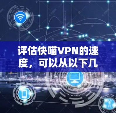 评估快喵VPN的速度，可以从以下几个关键方面进行综合分析
