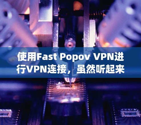使用Fast Popov VPN进行VPN连接,虽然听起来复杂,但只要按照以下步骤操作,可以顺利实现 使用Fast Popov VPN进行VPN连接,虽然听起来复杂,但只要按照以下步骤操作,可以顺利实现