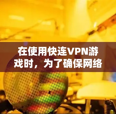 在使用快连VPN游戏时,为了确保网络连接稳定和游戏运行良好,可以按照以下步骤进行优化和配置 在使用快连VPN游戏时,为了确保网络连接稳定和游戏运行良好,可以按照以下步骤进行优化和配置