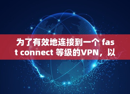 为了有效地连接到一个 fast connect 等级的VPN，以下是一个清晰的步骤指南