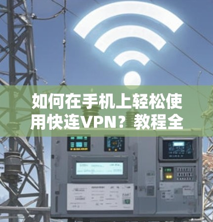 如何在手机上轻松使用快连VPN?教程全解析 如何在手机上轻松使用快连VPN?教程全解析