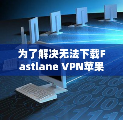 为了解决无法下载Fastlane VPN苹果版本的问题,您可以按照以下步骤操作 为了解决无法下载Fastlane VPN苹果版本的问题,您可以按照以下步骤操作
