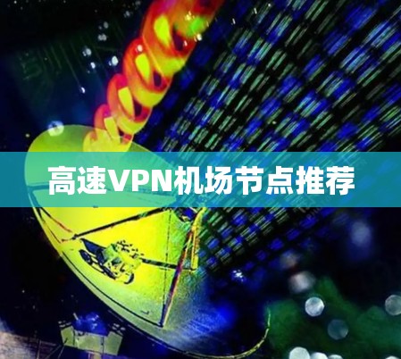 高速VPN机场节点推荐 高速VPN机场节点推荐