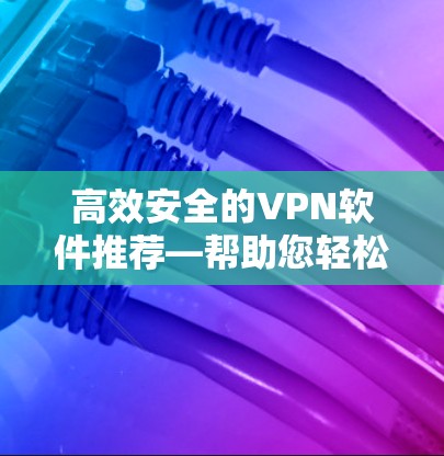 高效安全的VPN软件推荐—帮助您轻松连接互联网 高效安全的VPN软件推荐—帮助您轻松连接互联网