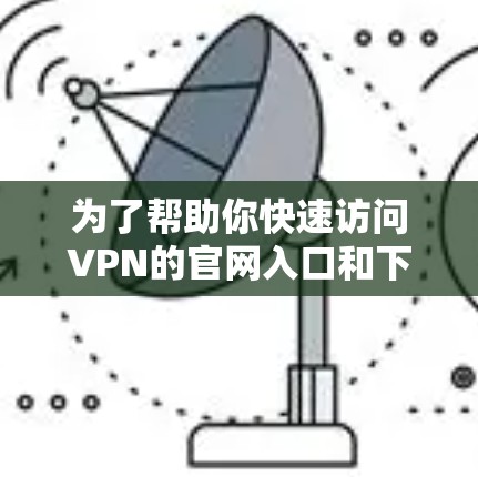 为了帮助你快速访问VPN的官网入口和下载客户端,以下是一些步骤和建议 为了帮助你快速访问VPN的官网入口和下载客户端,以下是一些步骤和建议
