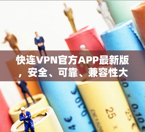 快连VPN官方APP最新版，安全、可靠、兼容性大增，助力您的隐私和数据安全