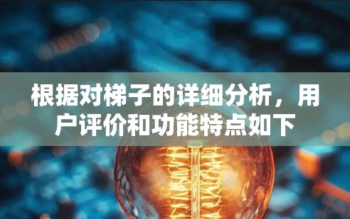 根据对梯子的详细分析,用户评价和功能特点如下 根据对梯子的详细分析,用户评价和功能特点如下