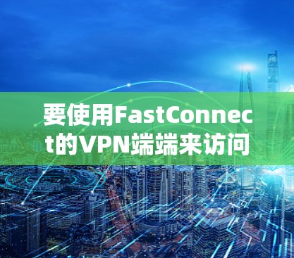 要使用FastConnect的VPN端端来访问Windows，可以按照以下步骤进行