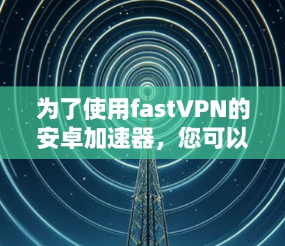 为了使用fastVPN的安卓加速器,您可以按照以下步骤进行操作 为了使用fastVPN的安卓加速器,您可以按照以下步骤进行操作