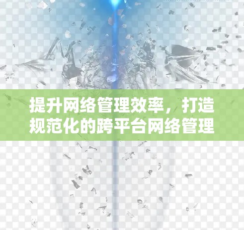 提升网络管理效率,打造规范化的跨平台网络管理解决方案 提升网络管理效率,打造规范化的跨平台网络管理解决方案