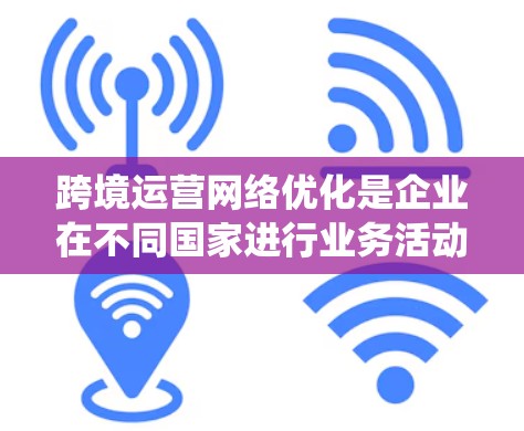 跨境运营网络优化是企业在不同国家进行业务活动时需要采取的系统性措施,以提高效率、降低成本并增强竞争力。以下是一个分步骤的优化策略建议 跨境运营网络优化是企业在不同国家进行业务活动时需要采取的系统性措施,以提高效率、降低成本并增强竞争力。以下是一个分步骤的优化策略建议