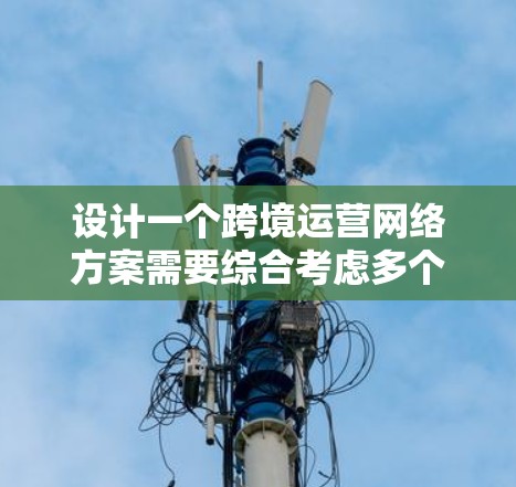 设计一个跨境运营网络方案需要综合考虑多个方面,以确保网络高效、可靠地支持业务需求。以下是一个详细、分步骤的设计方案 设计一个跨境运营网络方案需要综合考虑多个方面,以确保网络高效、可靠地支持业务需求。以下是一个详细、分步骤的设计方案