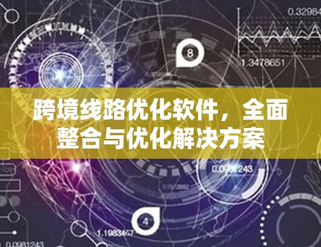跨境线路优化软件,全面整合与优化解决方案 跨境线路优化软件,全面整合与优化解决方案