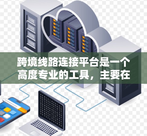 跨境线路连接平台是一个高度专业的工具,主要在跨境运输中发挥关键作用,以下是其关键特点和应用 跨境线路连接平台是一个高度专业的工具,主要在跨境运输中发挥关键作用,以下是其关键特点和应用
